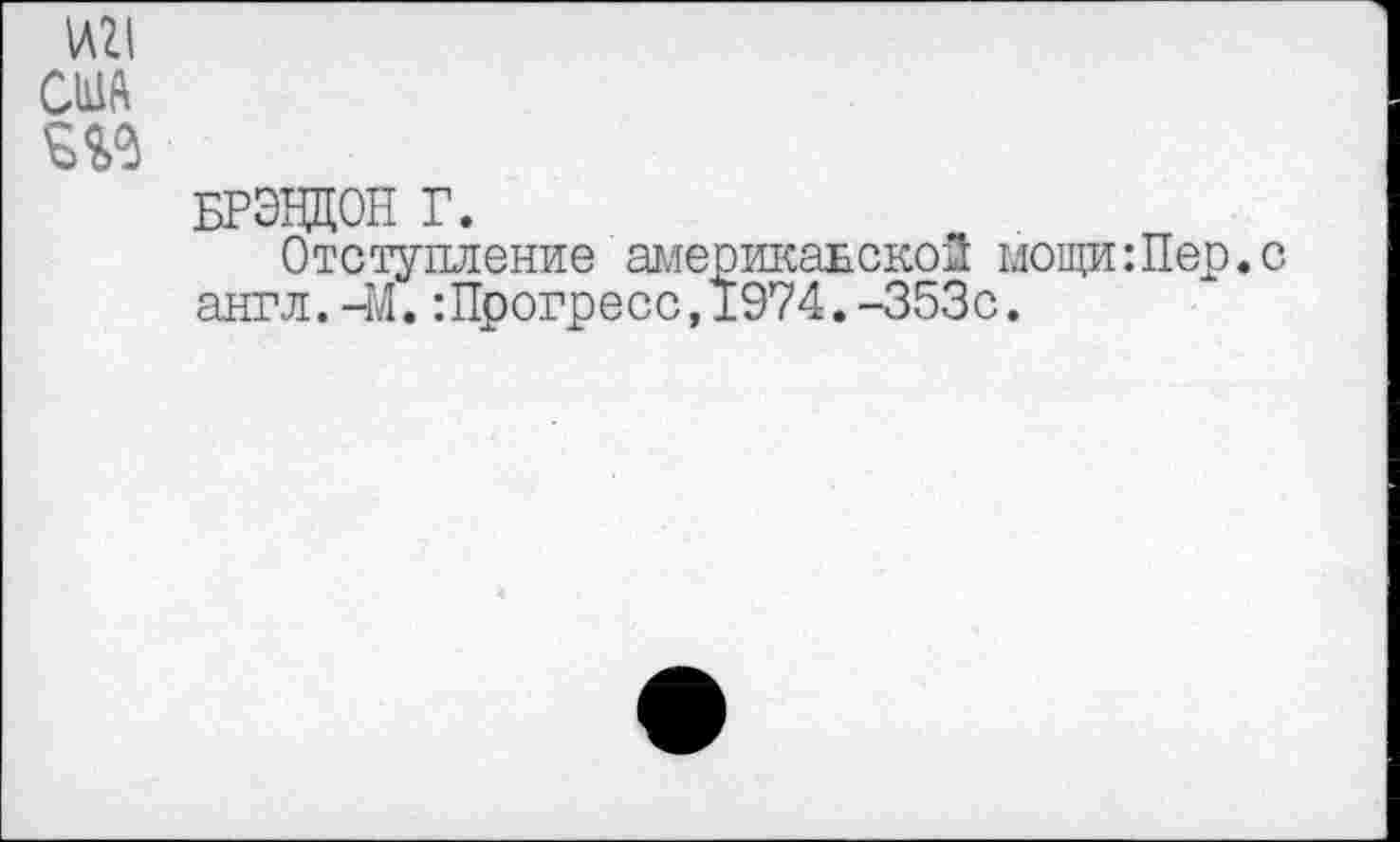 ﻿1Л21 США
БРЭНДОН Г.
Отступление американской мощи:Пер.с англ.-М.:Прогресс,1974.-353с.